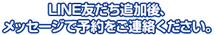 LINE友だち追加後、メッセージで予約をご連絡ください。